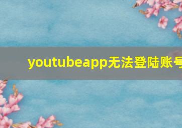 youtubeapp无法登陆账号