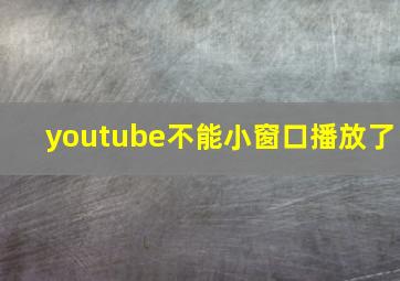 youtube不能小窗口播放了