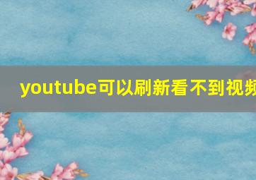 youtube可以刷新看不到视频