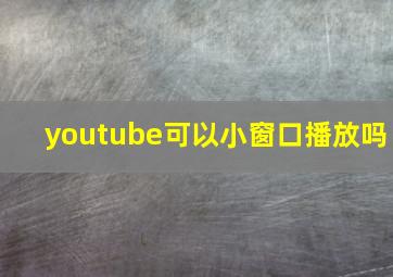 youtube可以小窗口播放吗