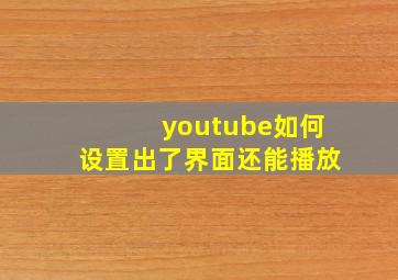 youtube如何设置出了界面还能播放