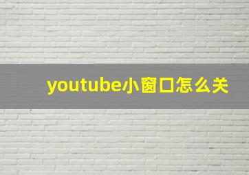 youtube小窗口怎么关