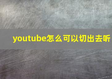 youtube怎么可以切出去听