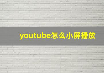 youtube怎么小屏播放