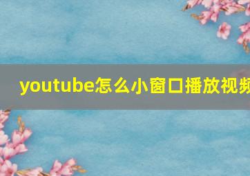 youtube怎么小窗口播放视频