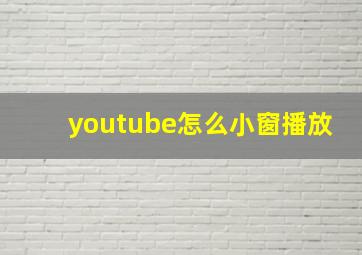 youtube怎么小窗播放