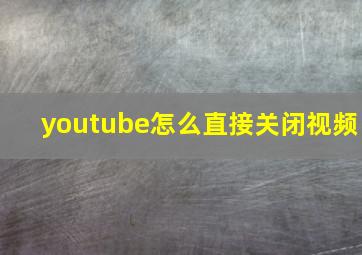 youtube怎么直接关闭视频