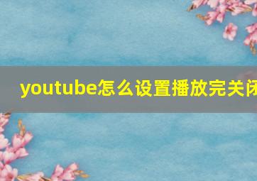 youtube怎么设置播放完关闭