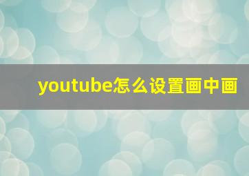 youtube怎么设置画中画