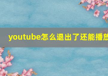 youtube怎么退出了还能播放