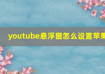 youtube悬浮窗怎么设置苹果