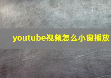 youtube视频怎么小窗播放