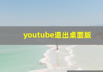 youtube退出桌面版