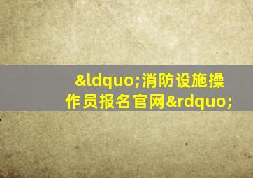 “消防设施操作员报名官网”