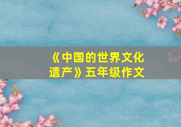 《中国的世界文化遗产》五年级作文