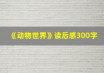 《动物世界》读后感300字