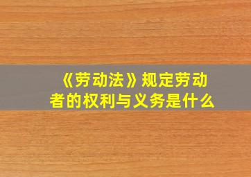 《劳动法》规定劳动者的权利与义务是什么