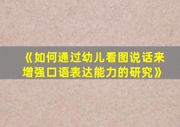 《如何通过幼儿看图说话来增强口语表达能力的研究》