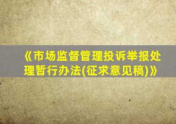 《市场监督管理投诉举报处理暂行办法(征求意见稿)》