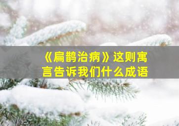 《扁鹊治病》这则寓言告诉我们什么成语