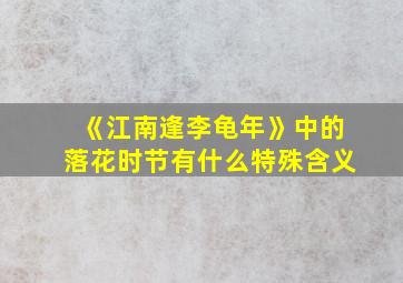 《江南逢李龟年》中的落花时节有什么特殊含义