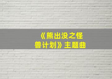 《熊出没之怪兽计划》主题曲