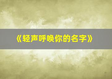 《轻声呼唤你的名字》