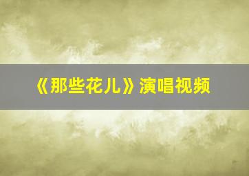 《那些花儿》演唱视频