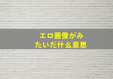 エロ画像がみたいだ什么意思