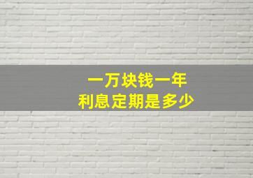 一万块钱一年利息定期是多少