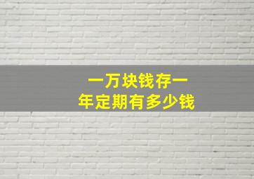 一万块钱存一年定期有多少钱