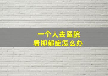 一个人去医院看抑郁症怎么办