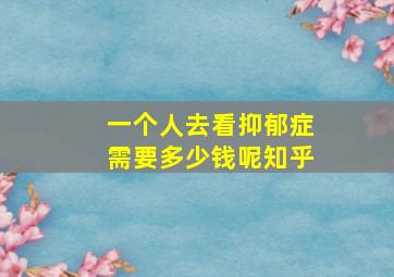 一个人去看抑郁症需要多少钱呢知乎