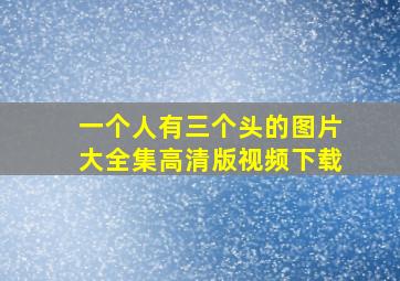 一个人有三个头的图片大全集高清版视频下载