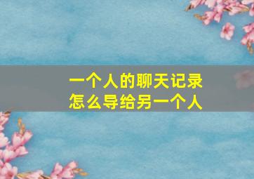 一个人的聊天记录怎么导给另一个人