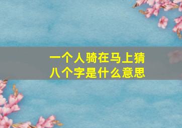 一个人骑在马上猜八个字是什么意思