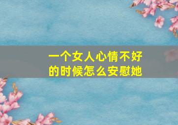 一个女人心情不好的时候怎么安慰她