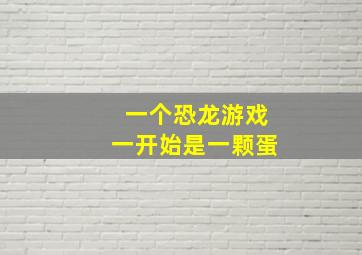 一个恐龙游戏一开始是一颗蛋