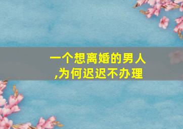 一个想离婚的男人,为何迟迟不办理