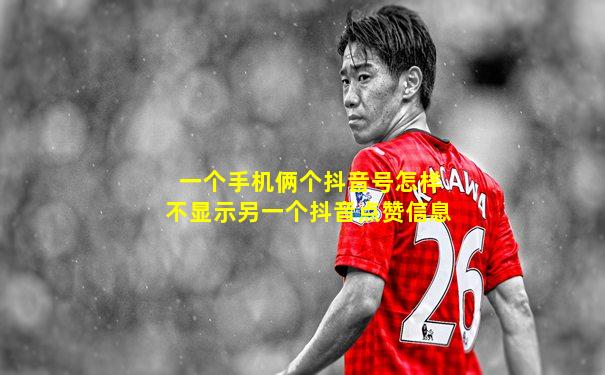 一个手机俩个抖音号怎样不显示另一个抖音点赞信息