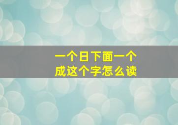 一个日下面一个成这个字怎么读