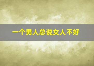 一个男人总说女人不好