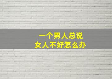 一个男人总说女人不好怎么办