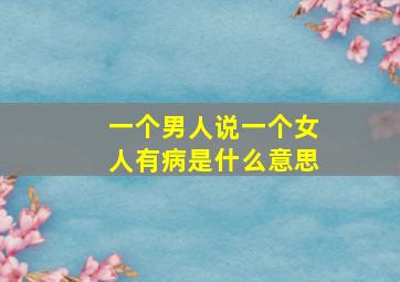 一个男人说一个女人有病是什么意思