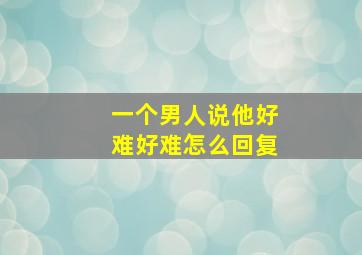 一个男人说他好难好难怎么回复