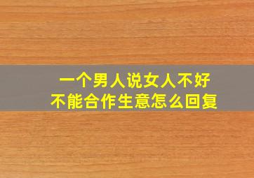 一个男人说女人不好不能合作生意怎么回复