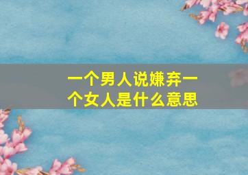 一个男人说嫌弃一个女人是什么意思