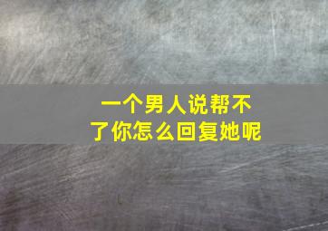 一个男人说帮不了你怎么回复她呢