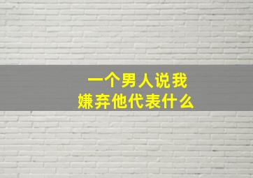 一个男人说我嫌弃他代表什么