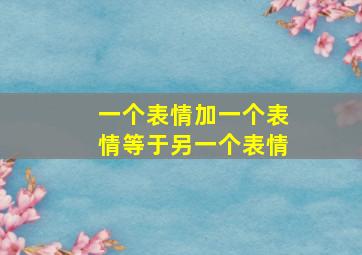 一个表情加一个表情等于另一个表情